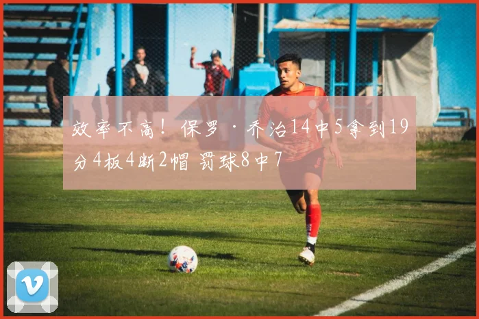 效率不高！保罗·乔治14中5拿到19分4板4断2帽 罚球8中7