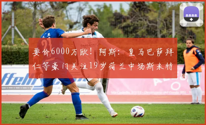 要价6000万欧！阿斯：皇马巴萨拜仁等豪门关注19岁荷兰中场斯米特