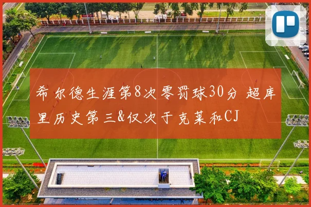 希尔德生涯第8次零罚球30分 超库里历史第三&仅次于克莱和CJ