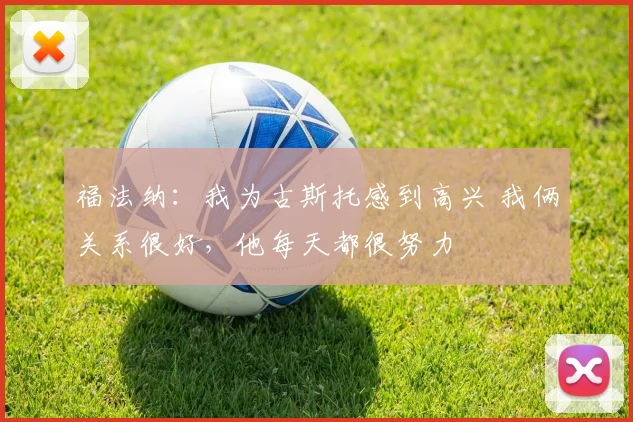 福法纳：我为古斯托感到高兴 我俩关系很好，他每天都很努力