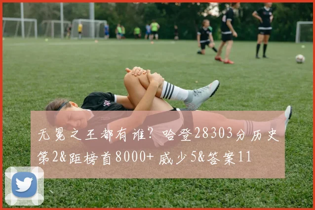 无冕之王都有谁？哈登28303分历史第2&距榜首8000+ 威少5&答案11