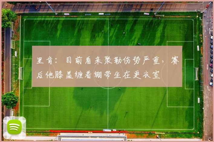 里肯：目前看来聚勒伤势严重，赛后他膝盖缠着绷带坐在更衣室