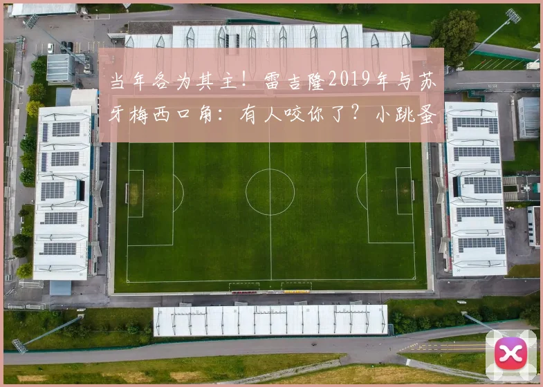 当年各为其主！雷吉隆2019年与苏牙梅西口角：有人咬你了？小跳蚤(1)