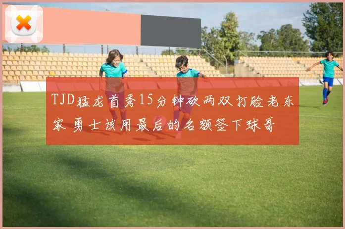TJD猛龙首秀15分钟砍两双打脸老东家 勇士该用最后的名额签下球哥