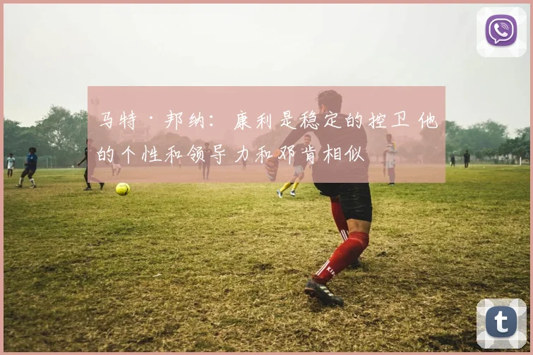 马特·邦纳：康利是稳定的控卫 他的个性和领导力和邓肯相似