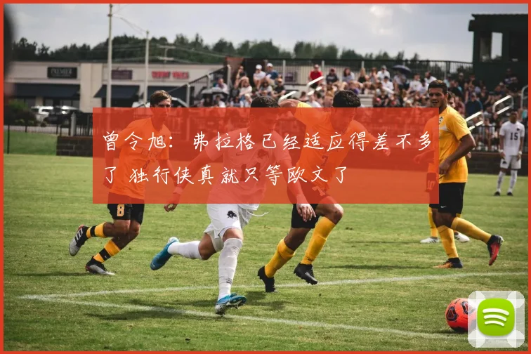 曾令旭：弗拉格已经适应得差不多了 独行侠真就只等欧文了