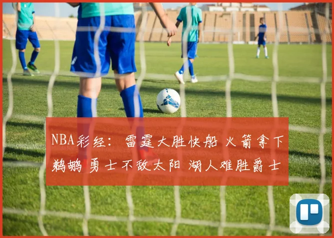 NBA彩经：雷霆大胜快船 火箭拿下鹈鹕 勇士不敌太阳 湖人难胜爵士