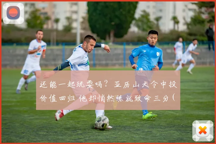 还能一起玩耍吗？亚历山大令中投价值回归 他却悄然练就致命三分(1)
