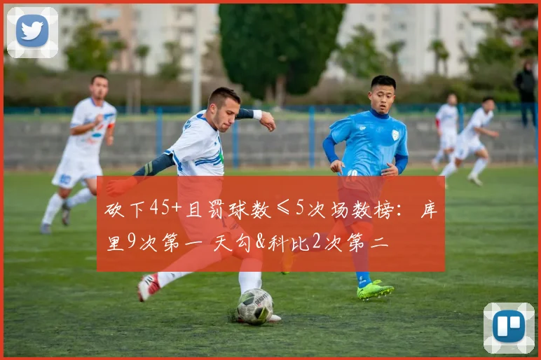 砍下45+且罚球数≤5次场数榜：库里9次第一 天勾&科比2次第二