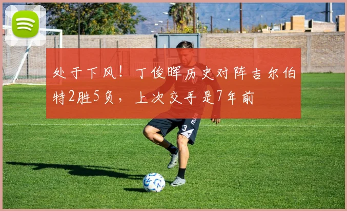 处于下风！丁俊晖历史对阵吉尔伯特2胜5负，上次交手是7年前