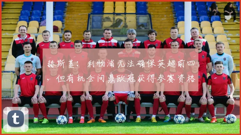 赫斯基：利物浦无法确保英超前四，但有机会问鼎欧冠获得参赛资格