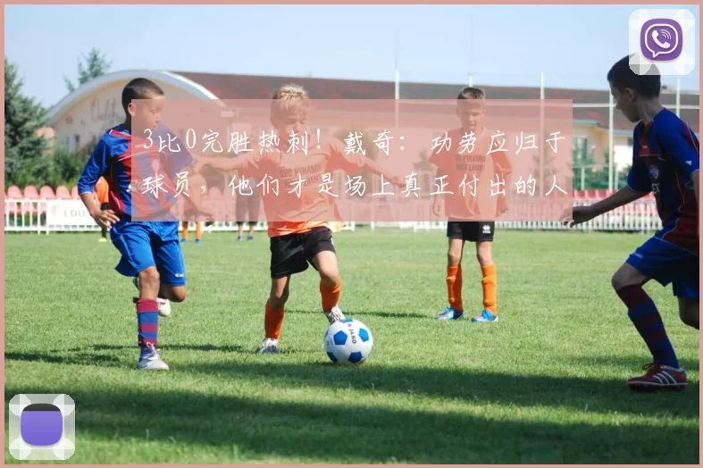 3比0完胜热刺！戴奇：功劳应归于球员，他们才是场上真正付出的人