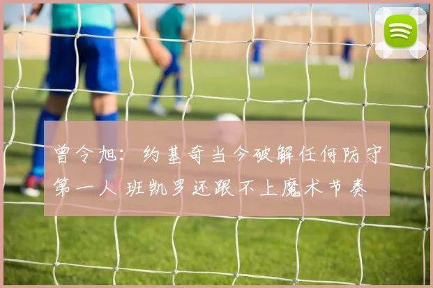 曾令旭：约基奇当今破解任何防守第一人 班凯罗还跟不上魔术节奏